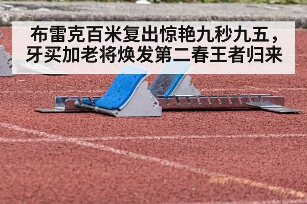 布雷克百米复出惊艳九秒九五，牙买加老将焕发第二春王者归来