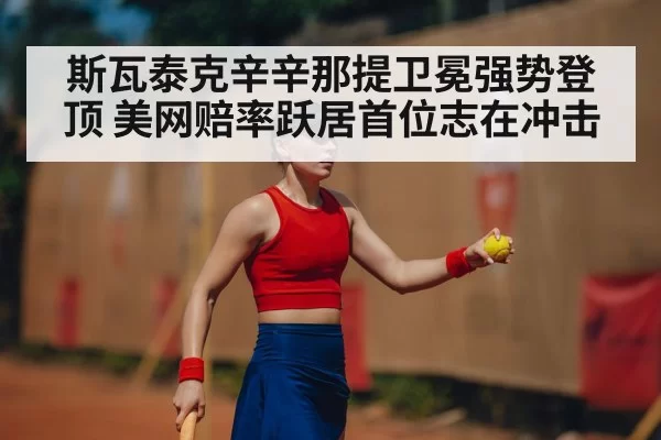 斯瓦泰克辛辛那提卫冕强势登顶 美网赔率跃居首位志在冲击