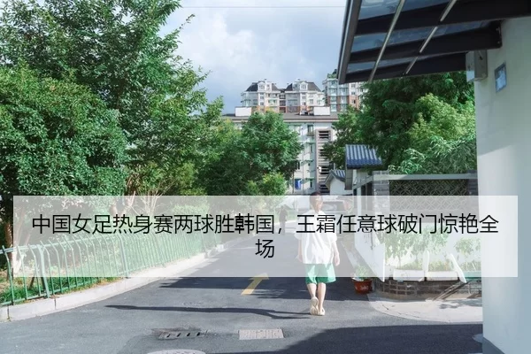 中国女足热身赛两球胜韩国，王霜任意球破门惊艳全场