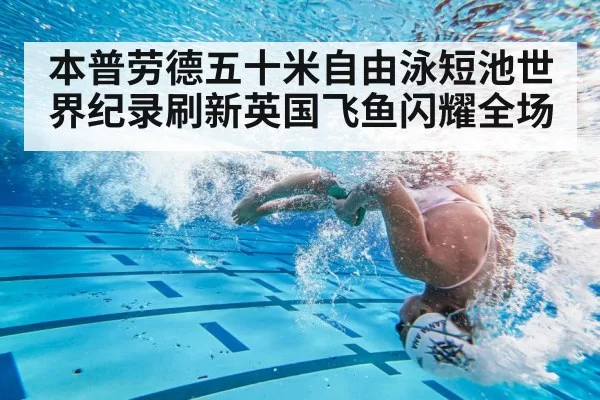 本普劳德五十米自由泳短池世界纪录刷新英国飞鱼闪耀全场
