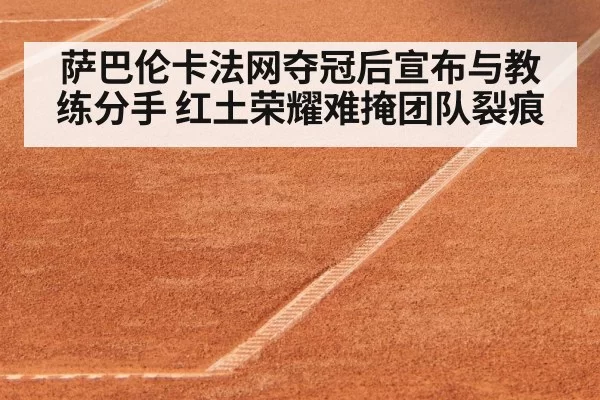 萨巴伦卡法网夺冠后宣布与教练分手 红土荣耀难掩团队裂痕