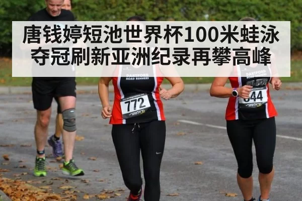 唐钱婷短池世界杯100米蛙泳夺冠刷新亚洲纪录再攀高峰