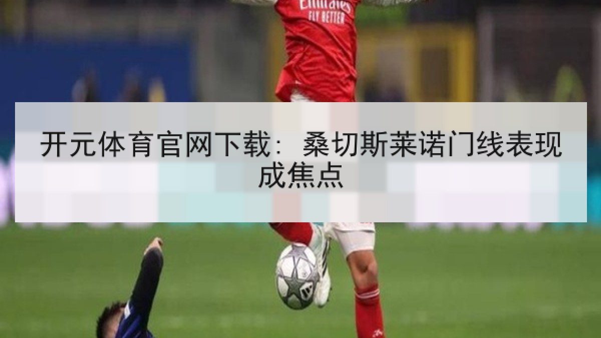 开元体育官网下载: 桑切斯莱诺门线表现成焦点 开元体育官网下载: 桑切斯莱诺门线表现成焦点