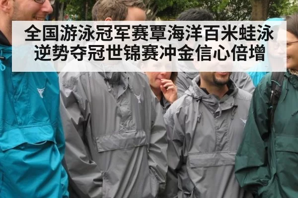 全国游泳冠军赛覃海洋百米蛙泳逆势夺冠世锦赛冲金信心倍增