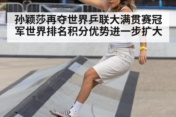 孙颖莎再夺世界乒联大满贯赛冠军世界排名积分优势进一步扩大