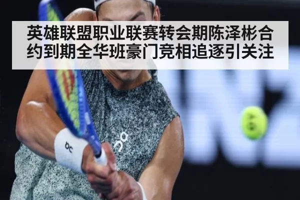 英雄联盟职业联赛转会期陈泽彬合约到期全华班豪门竞相追逐引关注